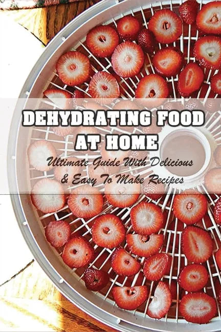 Dehydrating Food At Home: Ultimate Guide With Delicious & Easy To Make Recipes: Introduction To Food Dehydration - Paperback