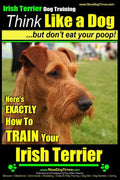 IRISH TERRIER DOG TRAINING Think Like a Dog but Don't Eat Your Poop!: Here's EXACTLY How to TRAIN Your Irish Terrier - Paperback