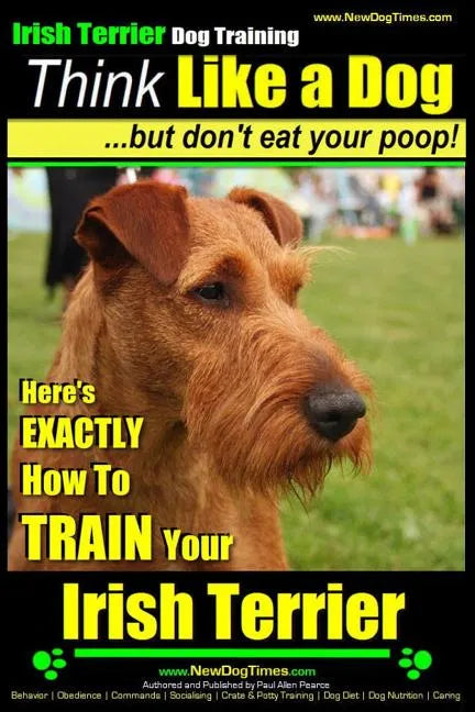 IRISH TERRIER DOG TRAINING Think Like a Dog but Don't Eat Your Poop!: Here's EXACTLY How to TRAIN Your Irish Terrier - Paperback