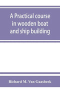 A practical course in wooden boat and ship building, the fundamental principles and practical methods described in detail, especially written for carp - Paperback