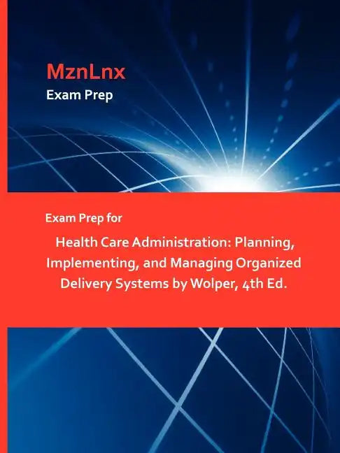 Exam Prep for Health Care Administration: Planning, Implementing, and Managing Organized Delivery Systems by Wolper, 4th Ed. - Paperback