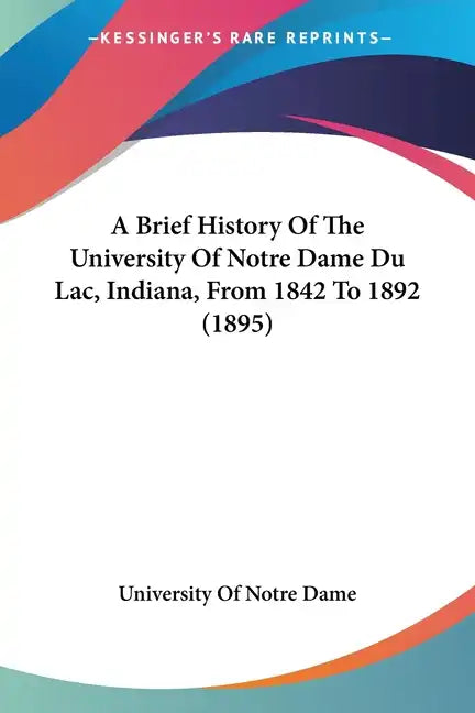 A Brief History Of The University Of Notre Dame Du Lac, Indiana, From 1842 To 1892 (1895) - Paperback