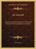 The Amaranth: A Royal And Exalted Degree In The Rite Of Adoption With Appropriate Ceremonies - Hardcover