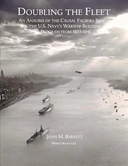 Doubling The Fleet: An Analysis of the Causal Factors Behind the U.S. Navy's Warship Building Program from 1933-1941 - Paperback