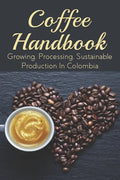 Coffee Handbook: Growing, Processing, Sustainable Production In Colombia: The Best Colombian Coffee - Paperback