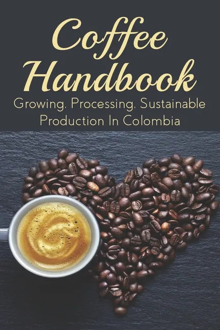 Coffee Handbook: Growing, Processing, Sustainable Production In Colombia: The Best Colombian Coffee - Paperback