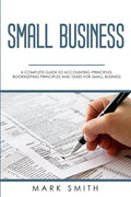 Small Business: A Complete Guide to Accounting Principles, Bookkeeping Principles and Taxes for Small Business - Paperback