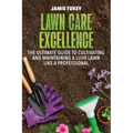 Lawn Care Excellence: The Ultimate Guide to Cultivating and Maintaining a Lush Lawn Like a Professional - Paperback