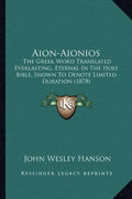 Aion-Aionios: The Greek Word Translated Everlasting, Eternal in the Holy Bible, Shown to Denote Limited Duration (1878) - Paperback