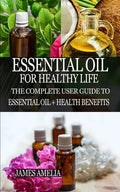Essential Oil for Healthy Life: The Complete User Guide to Essential Oil + Health Benefits - Paperback