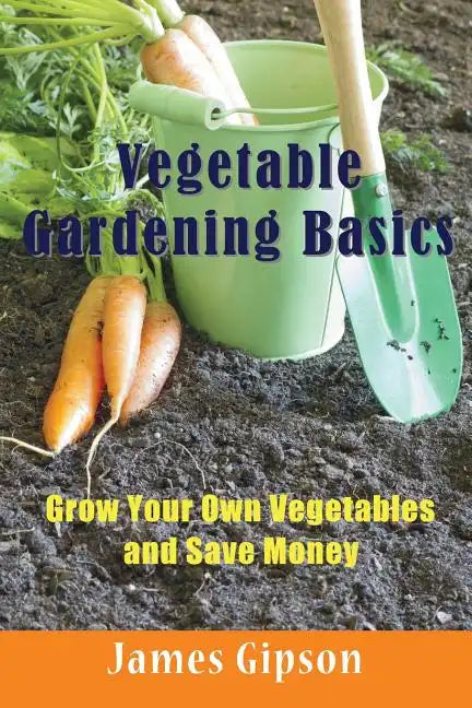 Vegetable Gardening Basics: Grow Your Own Vegetables and Save Money - Paperback