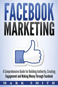 Facebook Marketing: A Comprehensive Guide for Building Authority, Creating Engagement and Making Money Through Facebook - Paperback