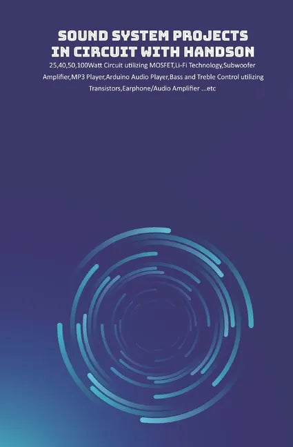 Sound System Projects in Circuit with HandsOn: 25,40,50,100Watt Circuit utilizing MOSFET, Li-Fi Technology, Subwoofer Amplifier, MP3 Player, Arduino A - Paperback