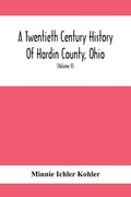 A Twentieth Century History Of Hardin County, Ohio: A Narrative Account Of Its Historical Progress, Its People And Principal Interests, (Volume II) - Paperback