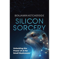 Silicon Sorcery: Unlocking the Power of AI for Small Business - Paperback