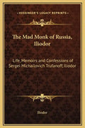The Mad Monk of Russia, Iliodor: Life, Memoirs and Confessions of Sergei Michailovich Trufanoff, Iliodor - Hardcover