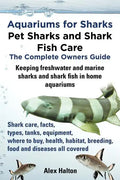 Aquariums for Sharks. Keeping Aquarium Sharks and Shark Fish. Shark Care, Tanks, Species, Health, Food, Equipment, Breeding, Freshwater and Marine All - Paperback