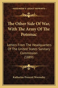 The Other Side Of War, With The Army Of The Potomac: Letters From The Headquarters Of The United States Sanitary Commission (1889) - Paperback