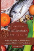 The Super Simple Mediterranean Cooking Guide: Irresistible Meals To Improve Your Health and Boost Your Metabolism - Paperback