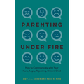 Parenting Under Fire: How to Communicate with Your Hurt, Angry, Rejecting, Distant Child - Hardcover