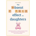 The Absent Father Effect on Daughters Understand the Impact of Growing up Without a Father, Overcome the Legacy of Father Neglect, and Heal Father Wou - Paperback