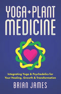 Yoga & Plant Medicine: Integrating Yoga & Psychedelics for Your Healing, Growth & Transformation - Paperback