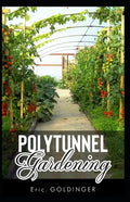 Polytunnel Gardening: Secrets to Growing Fruits and Vegetables All Year Round (The alternative to Greenhouse Gardening). - Paperback