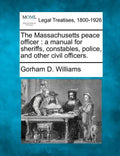 The Massachusetts Peace Officer: A Manual for Sheriffs, Constables, Police, and Other Civil Officers. - Paperback