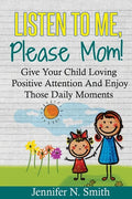 Positive Parenting: Listen To Me, Please Mom! Give Your Child Loving Positive Attention And Enjoy Those Daily Moments - Paperback