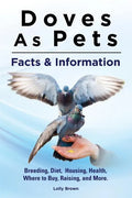 Doves As Pets: Breeding, Diet, Housing, Health, Where to Buy, Raising, and More. Facts & Information - Paperback