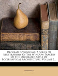 Decorated Windows: A Series of Illustrations of the Window Tracery of the Decorated Style of Ecclesiastical Architecture, Volume 2... - Paperback