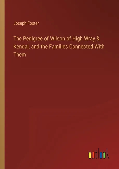 The Pedigree of Wilson of High Wray & Kendal, and the Families Connected With Them - Paperback