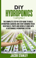 DIY Hydroponics: The Complete Step by Step Guide to Build Your Hydroponic Garden and Start Growing Vegetables, Fruits and Herbs with a - Paperback