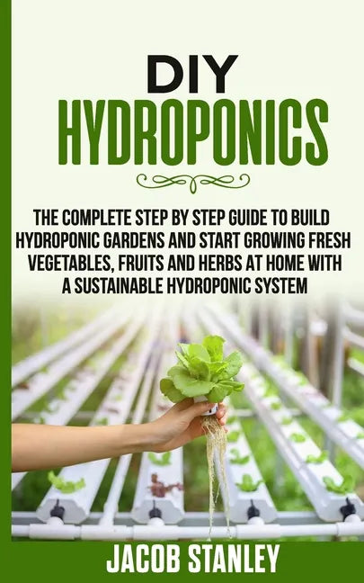 DIY Hydroponics: The Complete Step by Step Guide to Build Your Hydroponic Garden and Start Growing Vegetables, Fruits and Herbs with a - Paperback