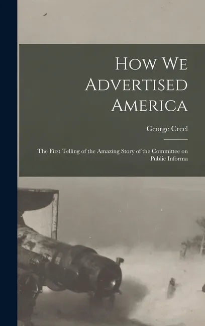 How we Advertised America; the First Telling of the Amazing Story of the Committee on Public Informa - Hardcover