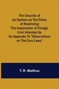 The Grounds of an Opinion on the Policy of Restricting the Importation of Foreign Corn Intended as an appendix to "Observations on the corn laws" - Paperback