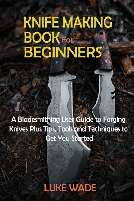 Knife Making Book for Beginners: A Bladesmithing User Guide to Forging Knives Plus Tips, Tools and Techniques to Get You Started - Paperback