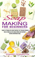 Soap Making for Beginners: How to Make an All-natural Mild and Carefully Crafted Handmade Soap (Guide to Produce Diy Hand Sanitizer for Personal - Paperback
