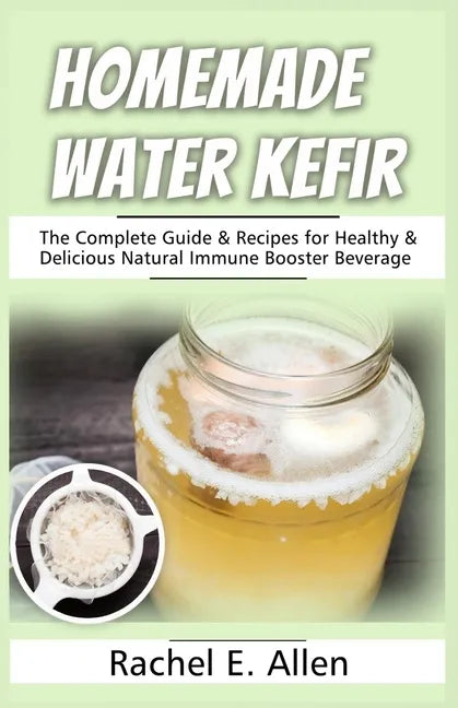 Homemade Water Kefir: The Complete Guide & Recipes for Healthy & Delicious Natural Immune Booster Beverage - Paperback