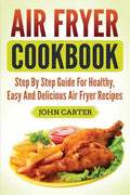 Air Fryer Cookbook: Step By Step Guide For Healthy, Easy And Delicious Air Fryer Recipes - Paperback