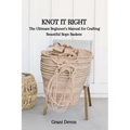 Knot It Right: The Ultimate Beginner's Manual for Crafting Beautiful Rope Baskets - Paperback