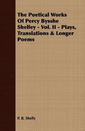 The Poetical Works Of Percy Bysshe Shelley - Vol. II - Plays, Translations & Longer Poems - Paperback