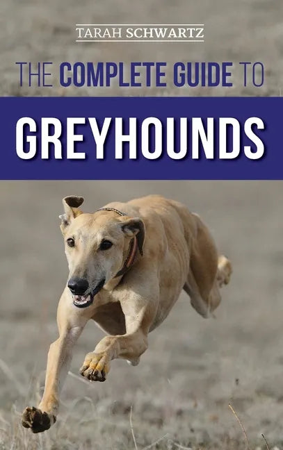 The Complete Guide to Greyhounds: Finding, Raising, Training, Exercising, Socializing, Properly Feeding and Loving Your New Greyhound Dog - Hardcover