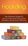 Hoarding: The Ultimate Guide for How to Overcome Compulsive Hoarding, Saving, And Collecting - Paperback