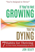 If You're Not Growing, You're Dying: 7 Habits for Thriving in Your Faith, Relationships and Work - Paperback