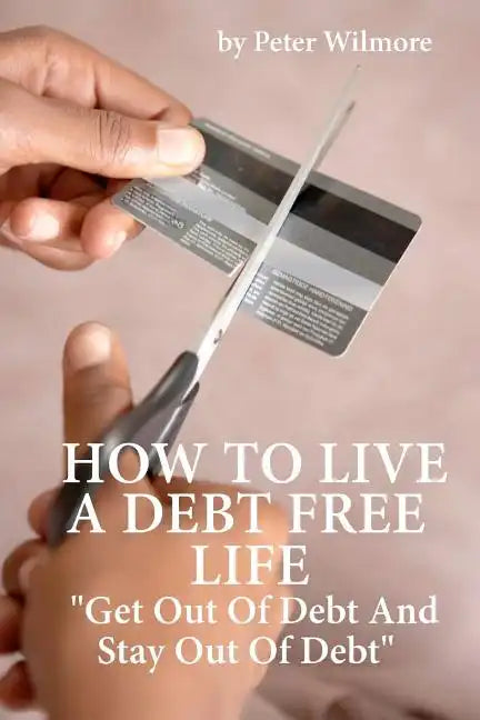 How To Live A Debt Free Life: Get Out Of Debt And Stay Out Of Debt - Paperback