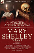 The Collected Supernatural and Weird Fiction of Mary Shelley-Volume 1: Including One Novel "Frankenstein or The Modern Prometheus" and Fourteen Short - Paperback