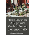 Table Elegance 101: A Beginner's Guide to Setting the Perfect Table - Paperback