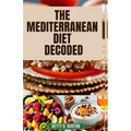 The Mediterranean Diet Decoded: The Mediterranean Diet Decoded: Your Comprehensive Guide to Achieving Optimal Health, Weight Loss, and Anti-Aging Bene - Paperback