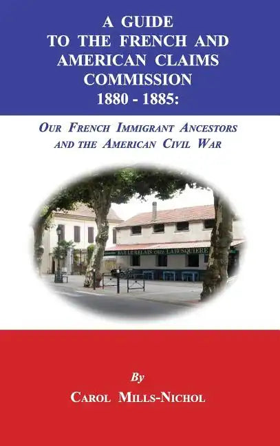 A Guide to the French and American Claims Commission 1880-1885: Our French Immigrant Ancestors and the American Civil War - Hardcover
